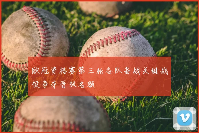 欧冠资格赛第三轮各队备战关键战役争夺晋级名额