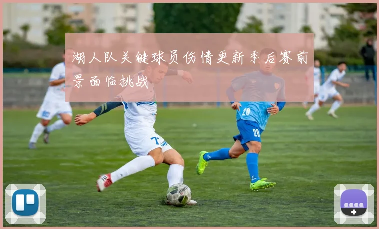 湖人队关键球员伤情更新季后赛前景面临挑战