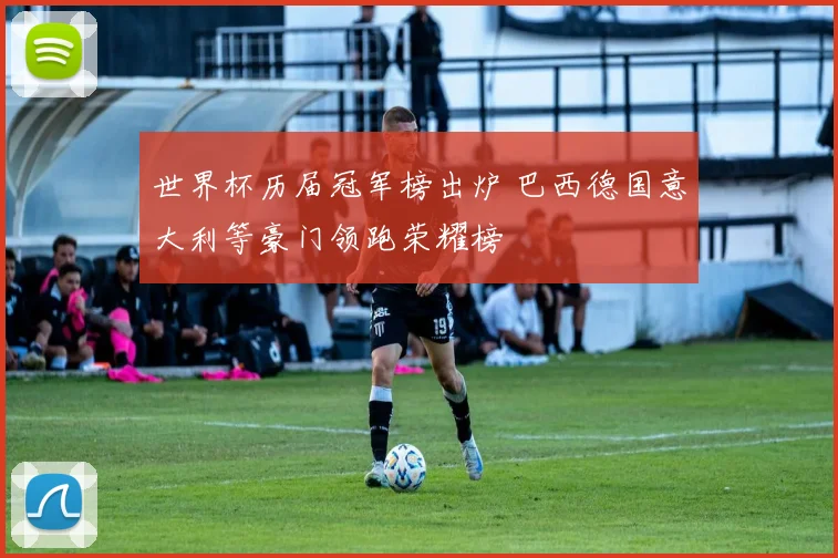 世界杯历届冠军榜出炉 巴西德国意大利等豪门领跑荣耀榜