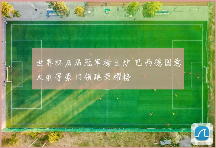 世界杯历届冠军榜出炉 巴西德国意大利等豪门领跑荣耀榜