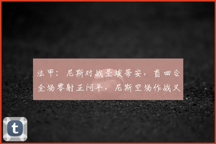 法甲：尼斯对战圣埃蒂安，首回合全场零射正闷平，尼斯空场作战又损中场核心，比分预测_附加赛