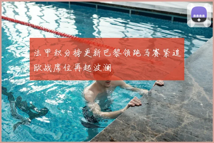 法甲积分榜更新巴黎领跑马赛紧追欧战席位再起波澜